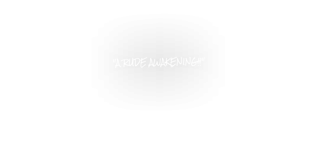 "A RUDE AWAKENING!!"